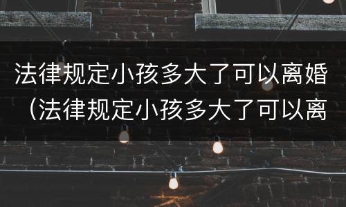 法律规定小孩多大了可以离婚（法律规定小孩多大了可以离婚了）