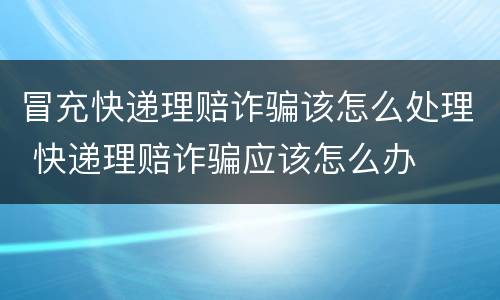 冒充快递理赔诈骗该怎么处理 快递理赔诈骗应该怎么办