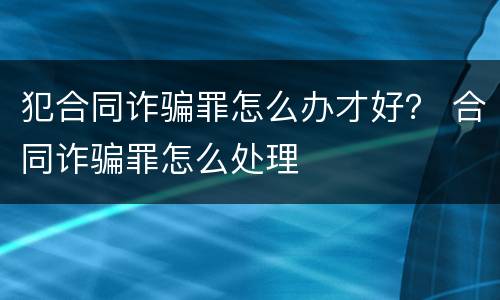 犯合同诈骗罪怎么办才好？ 合同诈骗罪怎么处理