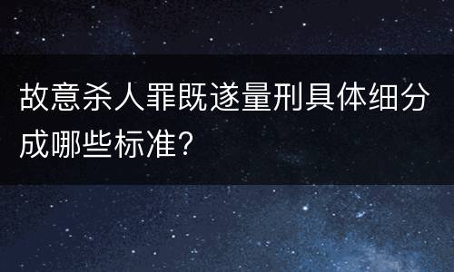 故意杀人罪既遂量刑具体细分成哪些标准?