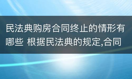 民法典购房合同终止的情形有哪些 根据民法典的规定,合同终止的原因有