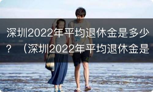 深圳2022年平均退休金是多少？（深圳2022年平均退休金是多少钱）