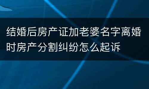 结婚后房产证加老婆名字离婚时房产分割纠纷怎么起诉
