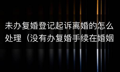 未办复婚登记起诉离婚的怎么处理（没有办复婚手续在婚姻里有效吗）