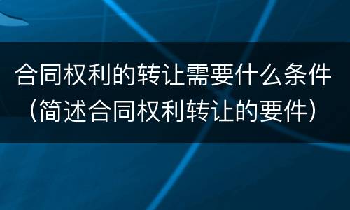 合同权利的转让需要什么条件（简述合同权利转让的要件）