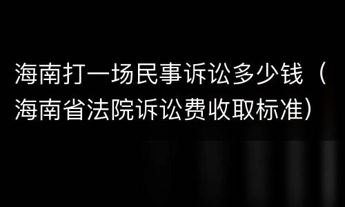 海南打一场民事诉讼多少钱（海南省法院诉讼费收取标准）