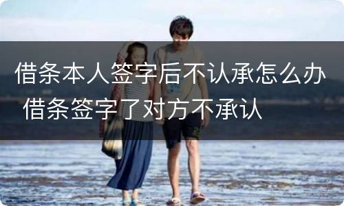 借条本人签字后不认承怎么办 借条签字了对方不承认