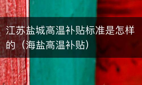 江苏盐城高温补贴标准是怎样的（海盐高温补贴）