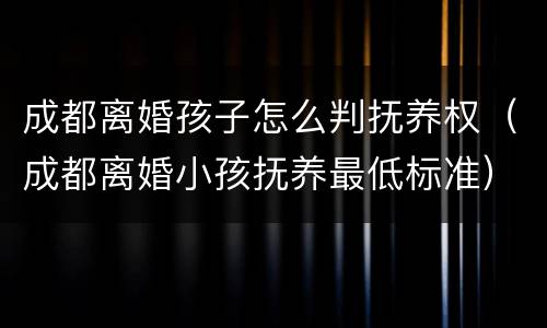 成都离婚孩子怎么判抚养权（成都离婚小孩抚养最低标准）