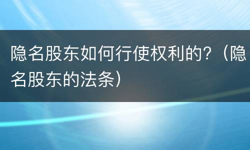 隐名股东如何行使权利的?（隐名股东的法条）