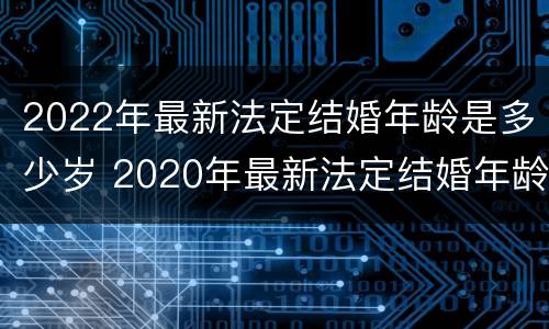 2022年最新法定结婚年龄是多少岁 2020年最新法定结婚年龄是多少岁