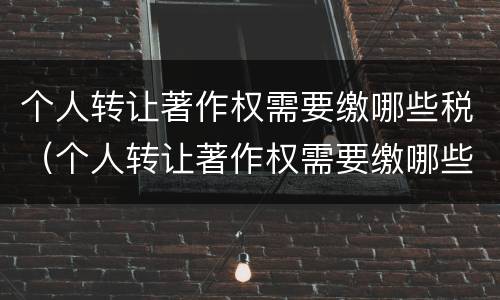 个人转让著作权需要缴哪些税（个人转让著作权需要缴哪些税费）