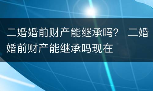 二婚婚前财产能继承吗？ 二婚婚前财产能继承吗现在