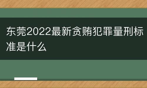 东莞2022最新贪贿犯罪量刑标准是什么