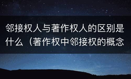 邻接权人与著作权人的区别是什么（著作权中邻接权的概念特点）