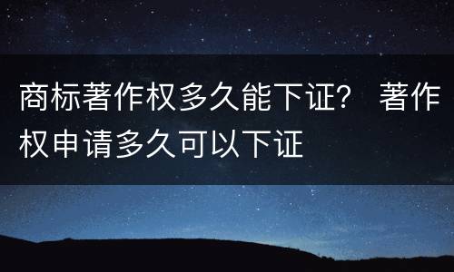 商标著作权多久能下证？ 著作权申请多久可以下证