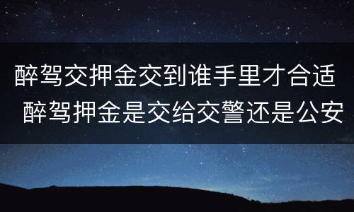醉驾交押金交到谁手里才合适 醉驾押金是交给交警还是公安