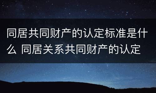 同居共同财产的认定标准是什么 同居关系共同财产的认定