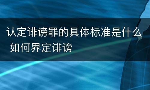 认定诽谤罪的具体标准是什么 如何界定诽谤