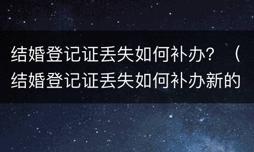 结婚登记证丢失如何补办？（结婚登记证丢失如何补办新的）