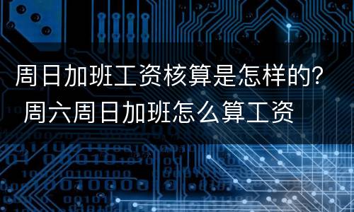 周日加班工资核算是怎样的？ 周六周日加班怎么算工资