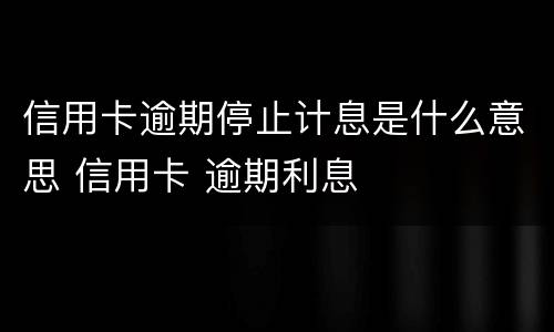 信用卡逾期停止计息是什么意思 信用卡 逾期利息