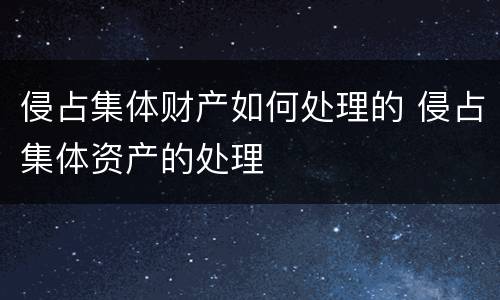 侵占集体财产如何处理的 侵占集体资产的处理