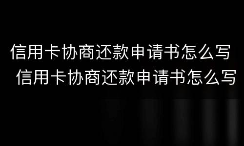 信用卡协商还款申请书怎么写 信用卡协商还款申请书怎么写好