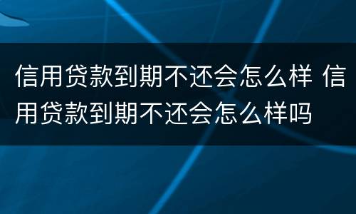 信用贷款到期不还会怎么样 信用贷款到期不还会怎么样吗