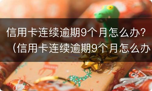 信用卡连续逾期9个月怎么办?（信用卡连续逾期9个月怎么办才能贷款）