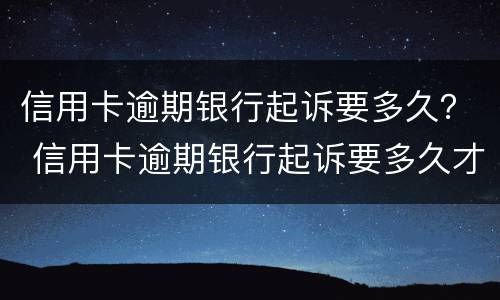 信用卡逾期银行起诉要多久？ 信用卡逾期银行起诉要多久才能立案