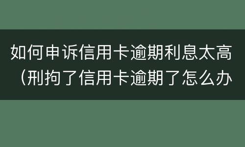 如何申诉信用卡逾期利息太高（刑拘了信用卡逾期了怎么办）