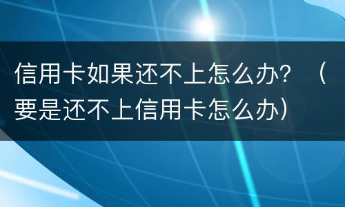 信用卡如果还不上怎么办？（要是还不上信用卡怎么办）