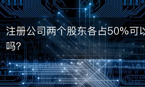 注册公司两个股东各占50%可以吗？