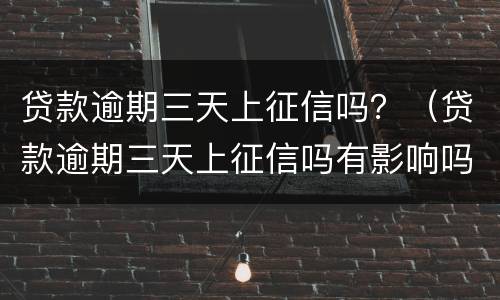 贷款逾期三天上征信吗？（贷款逾期三天上征信吗有影响吗）