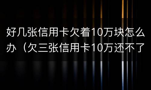 好几张信用卡欠着10万块怎么办（欠三张信用卡10万还不了）