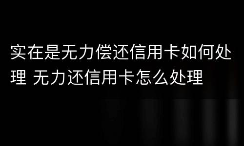 实在是无力偿还信用卡如何处理 无力还信用卡怎么处理