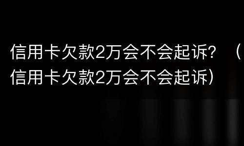 信用卡欠款2万会不会起诉？（信用卡欠款2万会不会起诉）