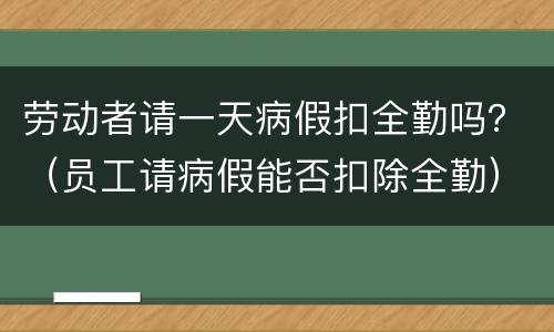 劳动者请一天病假扣全勤吗？（员工请病假能否扣除全勤）