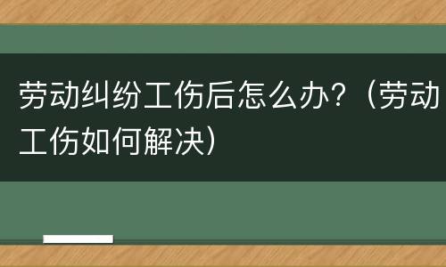 劳动纠纷工伤后怎么办?（劳动工伤如何解决）