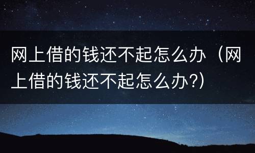 网上借的钱还不起怎么办（网上借的钱还不起怎么办?）