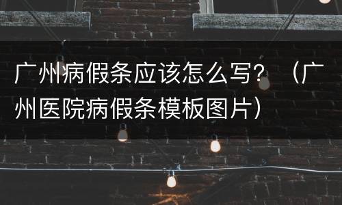 广州病假条应该怎么写？（广州医院病假条模板图片）