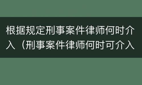 根据规定刑事案件律师何时介入（刑事案件律师何时可介入）