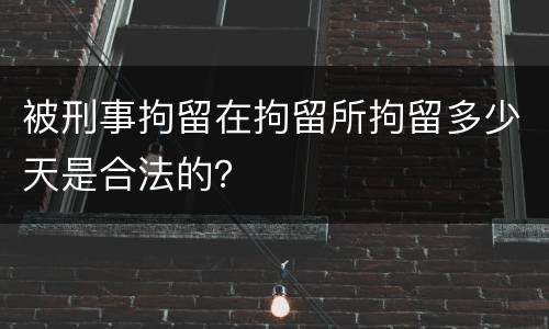 被刑事拘留在拘留所拘留多少天是合法的？