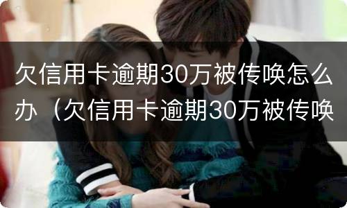 欠信用卡逾期30万被传唤怎么办（欠信用卡逾期30万被传唤怎么办理）