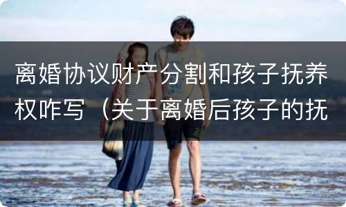 离婚协议财产分割和孩子抚养权咋写（关于离婚后孩子的抚养权问题的协议去哪里写）