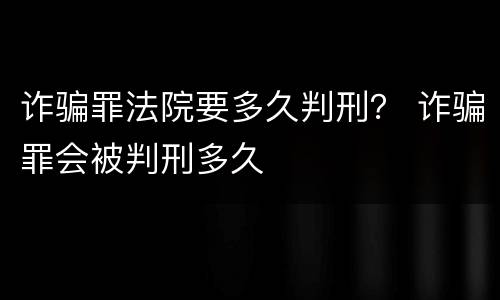 诈骗罪法院要多久判刑？ 诈骗罪会被判刑多久