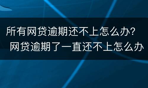所有网贷逾期还不上怎么办？ 网贷逾期了一直还不上怎么办?