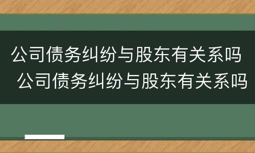 公司债务纠纷与股东有关系吗 公司债务纠纷与股东有关系吗