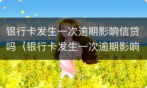 银行卡发生一次逾期影响信贷吗（银行卡发生一次逾期影响信贷吗怎么办）